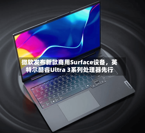 微软发布新款商用Surface设备，英特尔酷睿Ultra 3系列处理器先行-第2张图片