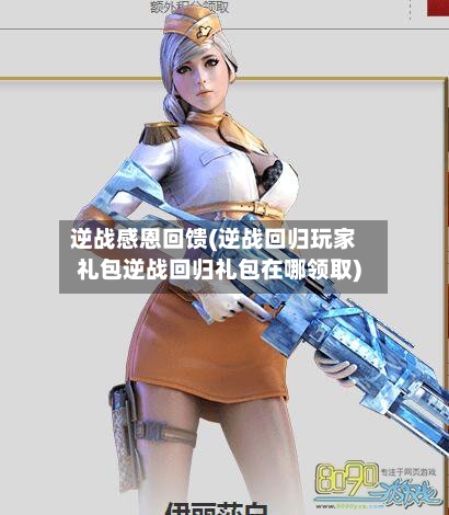 逆战感恩回馈(逆战回归玩家礼包逆战回归礼包在哪领取)-第1张图片