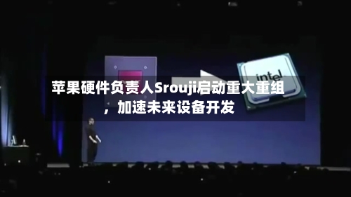苹果硬件负责人Srouji启动重大重组，加速未来设备开发-第2张图片
