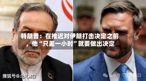 特朗普：在推迟对伊朗打击决定之前	，他“只差一小时	”就要做出决定-第3张图片