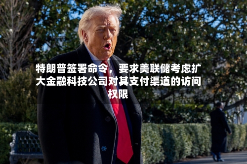 特朗普签署命令，要求美联储考虑扩大金融科技公司对其支付渠道的访问权限-第2张图片
