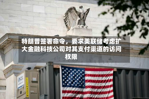 特朗普签署命令，要求美联储考虑扩大金融科技公司对其支付渠道的访问权限-第1张图片