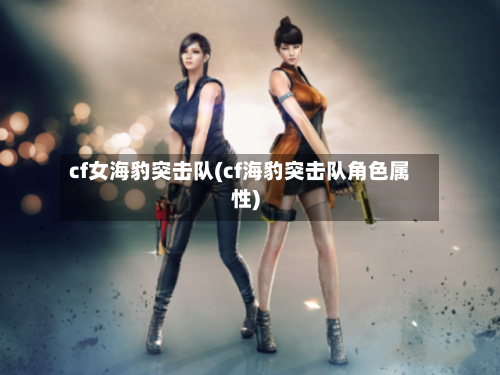 cf女海豹突击队(cf海豹突击队角色属性)-第1张图片