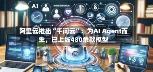 阿里云推出“千问云	”：为AI Agent而生	，已上线480余款模型-第1张图片
