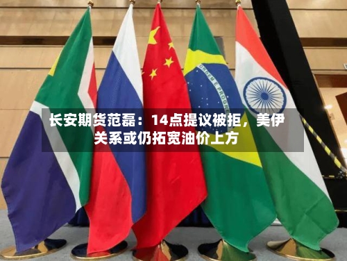 长安期货范磊：14点提议被拒	，美伊关系或仍拓宽油价上方-第1张图片
