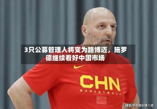 3只公募管理人将变为路博迈	，施罗德继续看好中国市场-第1张图片