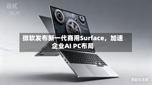 微软发布新一代商用Surface，加速企业AI PC布局-第1张图片