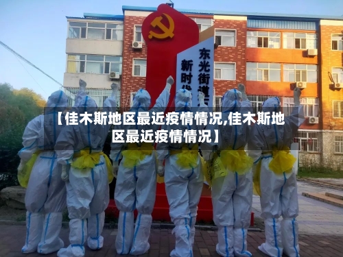 【佳木斯地区最近疫情情况,佳木斯地区最近疫情情况】-第1张图片