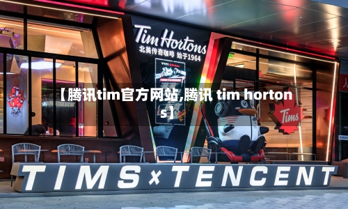 【腾讯tim官方网站,腾讯 tim hortons】-第1张图片