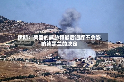 伊朗：美国的威胁和最后通牒不会影响德黑兰的决定-第1张图片