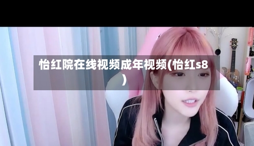 怡红院在线视频成年视频(怡红s8)-第2张图片