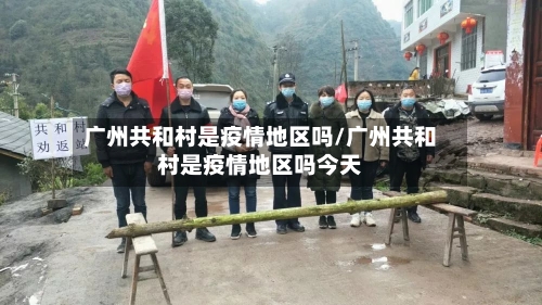 广州共和村是疫情地区吗/广州共和村是疫情地区吗今天-第1张图片