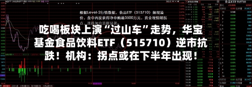 吃喝板块上演“过山车”走势，华宝基金食品饮料ETF（515710）逆市抗跌！机构：拐点或在下半年出现！-第2张图片