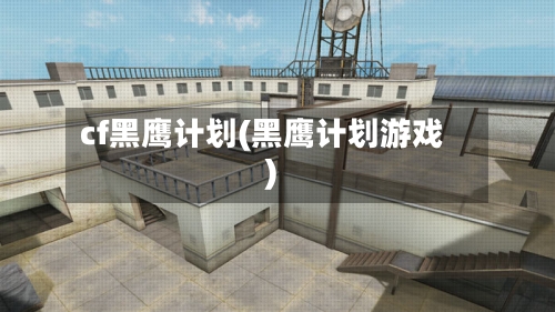 cf黑鹰计划(黑鹰计划游戏)-第2张图片