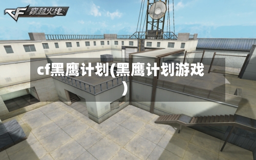 cf黑鹰计划(黑鹰计划游戏)-第3张图片