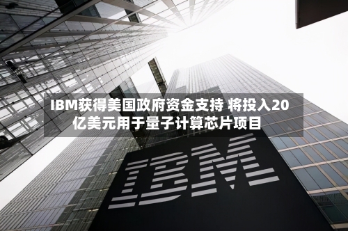 IBM获得美国政府资金支持 将投入20亿美元用于量子计算芯片项目-第2张图片