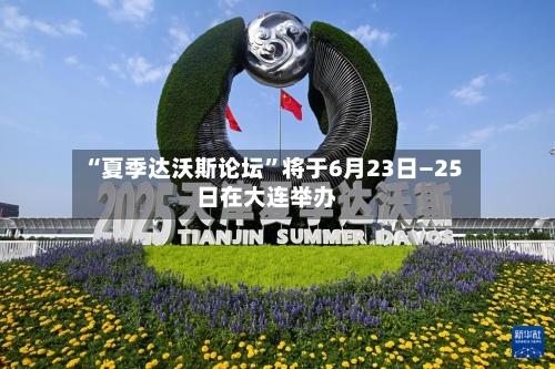 “夏季达沃斯论坛	”将于6月23日—25日在大连举办-第1张图片