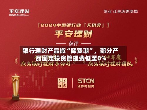 银行理财产品掀“降费潮”	，部分产品固定投资管理费低至0%-第3张图片