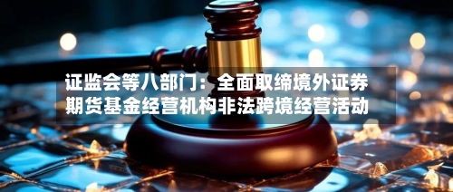 证监会等八部门：全面取缔境外证券期货基金经营机构非法跨境经营活动-第3张图片
