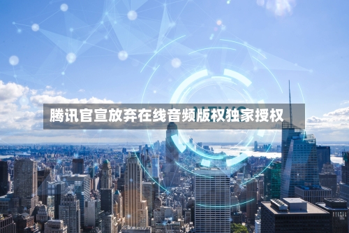 腾讯官宣放弃在线音频版权独家授权-第1张图片