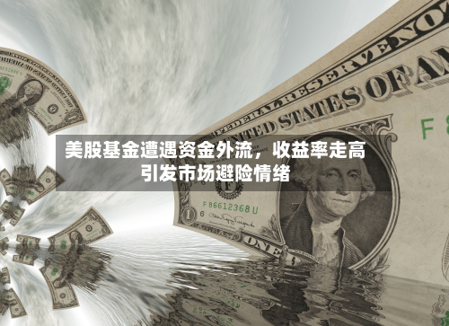 美股基金遭遇资金外流，收益率走高引发市场避险情绪-第1张图片