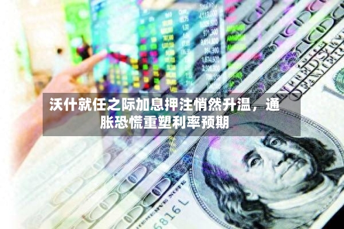 沃什就任之际加息押注悄然升温，通胀恐慌重塑利率预期-第1张图片