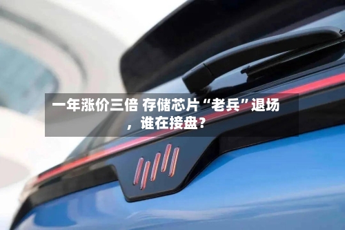 一年涨价三倍 存储芯片“老兵	”退场，谁在接盘？-第1张图片