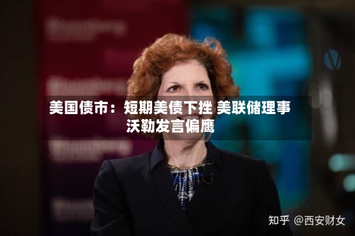 美国债市：短期美债下挫 美联储理事沃勒发言偏鹰-第1张图片