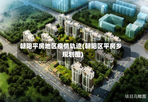 朝阳平房地区疫情轨迹(朝阳区平房乡规划图)-第2张图片