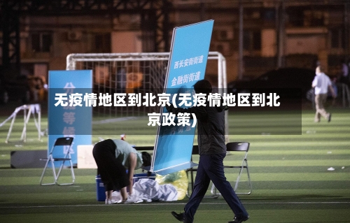 无疫情地区到北京(无疫情地区到北京政策)-第1张图片