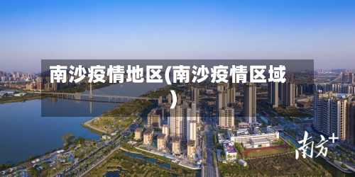 南沙疫情地区(南沙疫情区域)-第2张图片