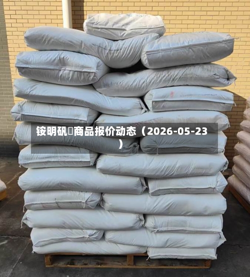 铵明矾	商品报价动态（2026-05-23）-第3张图片