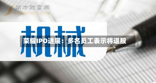 荣耀IPO进展：多名员工表示将退股-第1张图片