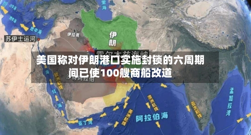 美国称对伊朗港口实施封锁的六周期间已使100艘商船改道-第2张图片