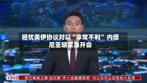 担忧美伊协议对以“非常不利” 内塔尼亚胡紧急开会-第2张图片