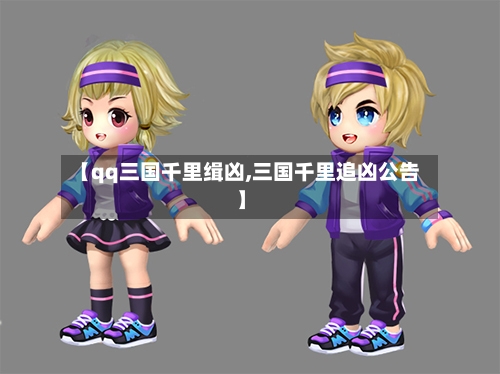 【qq三国千里缉凶,三国千里追凶公告】-第2张图片