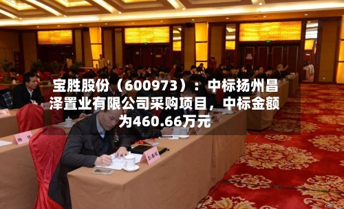 宝胜股份（600973）：中标扬州昌泽置业有限公司采购项目，中标金额为460.66万元-第1张图片