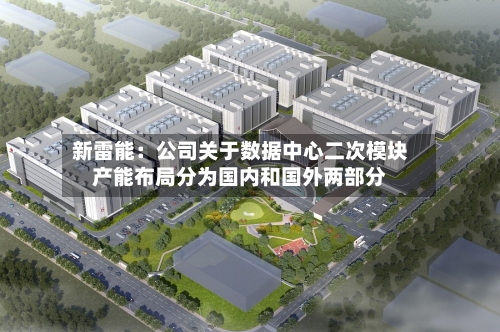 新雷能：公司关于数据中心二次模块产能布局分为国内和国外两部分-第3张图片