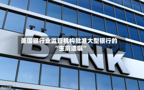 美国银行业监管机构批准大型银行的“生前遗嘱”-第1张图片