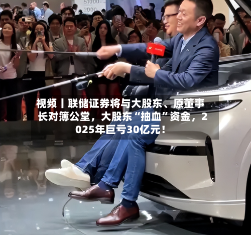 视频丨联储证券将与大股东、原董事长对簿公堂	，大股东“抽血	”资金，2025年巨亏30亿元！-第1张图片