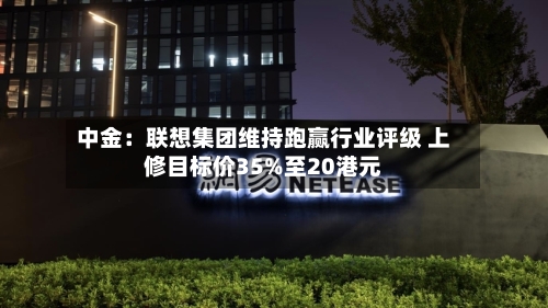 中金：联想集团维持跑赢行业评级 上修目标价35%至20港元-第2张图片