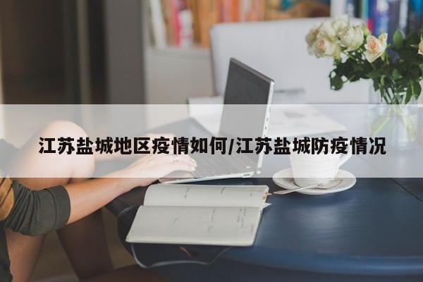 江苏盐城地区疫情如何/江苏盐城防疫情况