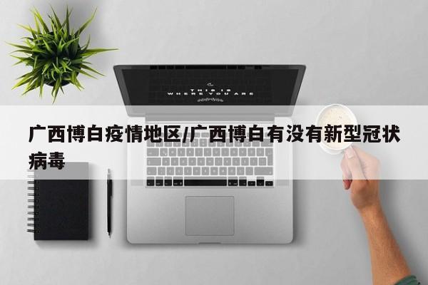 广西博白疫情地区/广西博白有没有新型冠状病毒