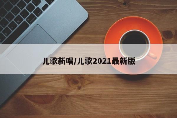 儿歌新唱/儿歌2021最新版
