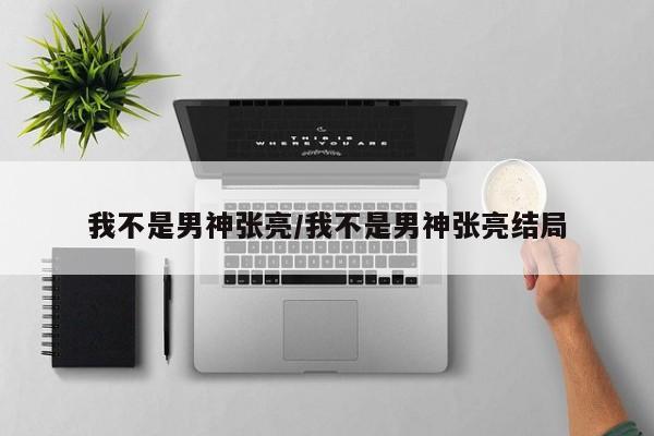 我不是男神张亮/我不是男神张亮结局