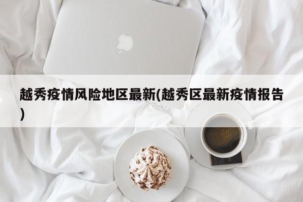 越秀疫情风险地区最新(越秀区最新疫情报告)
