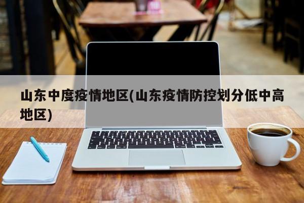 山东中度疫情地区(山东疫情防控划分低中高地区)