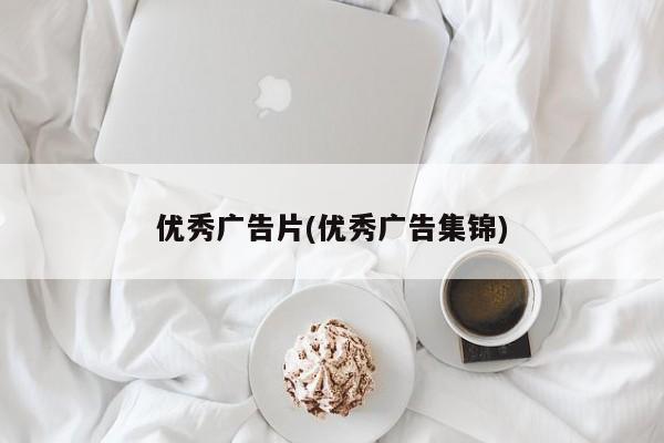 优秀广告片(优秀广告集锦)