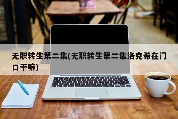 无职转生第二集(无职转生第二集洛克希在门口干嘛)