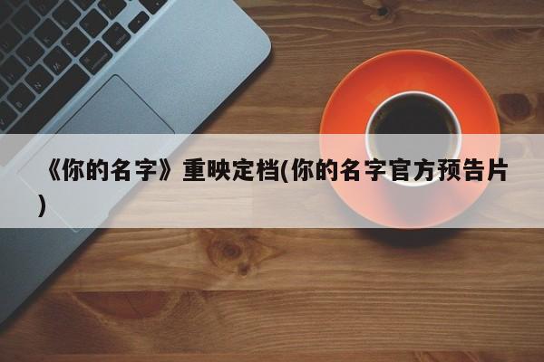 《你的名字》重映定档(你的名字官方预告片)